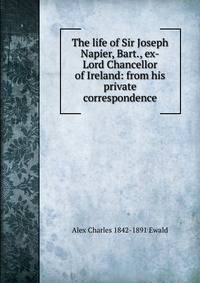 The life of Sir Joseph Napier, Bart., ex-Lord Chancellor of Ireland: from his private correspondence