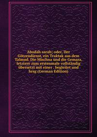 Abodah sarah; oder, Der Gotzendienst, ein Traktak aus dem Talmud. Die Mischna und die Gemara, letztere zum erstenmale vollstandig ubersetzt mit einer . begleitet und hrsg (German Edition)