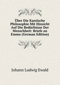 Uber Die Kantische Philosophie Mit Hinsicht Auf Die Bedurfnisse Der Menschheit: Briefe an Emma (German Edition)