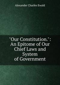 "Our Constitution.": An Epitome of Our Chief Laws and System of Government