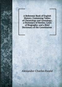 A Reference Book of English History; Containing Tables of Chronology and Genealogy; a Dictionary of Battles; Lines of Biography; and a Brief Dictionary of the Constitution .
