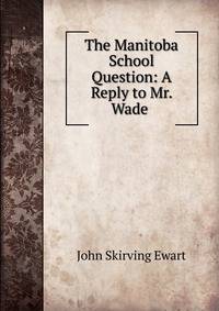 The Manitoba School Question: A Reply to Mr. Wade .
