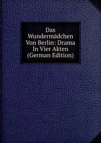 Das Wundermadchen Von Berlin: Drama In Vier Akten (German Edition)
