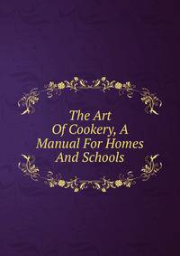 The Art Of Cookery, A Manual For Homes And Schools