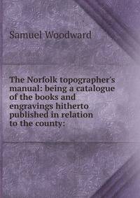 The Norfolk topographer's manual: being a catalogue of the books and engravings hitherto published in relation to the county: