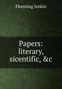 Papers: literary, sicentific, &amp;c.