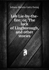 Lob Lie-by-the-fire; or, The luck of Lingborough, and other stories