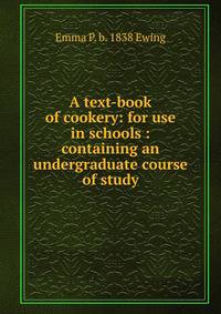 A text-book of cookery: for use in schools : containing an undergraduate course of study