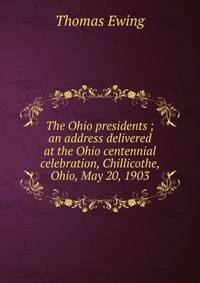 The Ohio presidents ; an address delivered at the Ohio centennial celebration, Chillicothe, Ohio, May 20, 1903