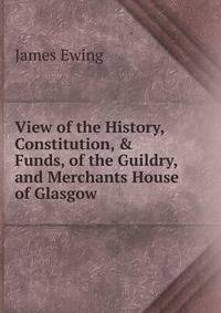 View of the History, Constitution, &amp; Funds, of the Guildry, and Merchants House of Glasgow