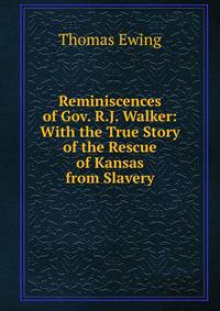 Reminiscences of Gov. R.J. Walker: With the True Story of the Rescue of Kansas from Slavery