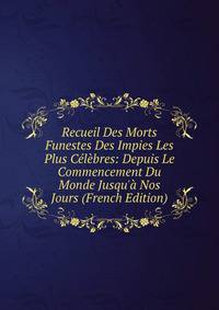 Recueil Des Morts Funestes Des Impies Les Plus C?l?bres: Depuis Le Commencement Du Monde Jusqu'? Nos Jours (French Edition)