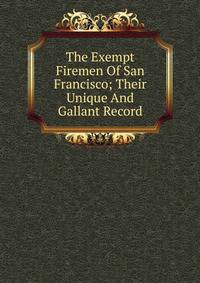 The Exempt Firemen Of San Francisco; Their Unique And Gallant Record
