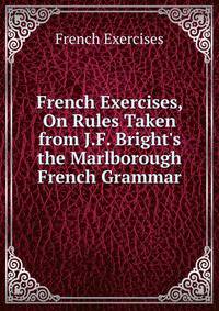 French Exercises, On Rules Taken from J.F. Bright's the Marlborough French Grammar