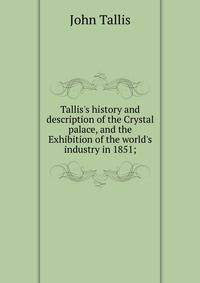 Tallis's history and description of the Crystal palace, and the Exhibition of the world's industry in 1851;