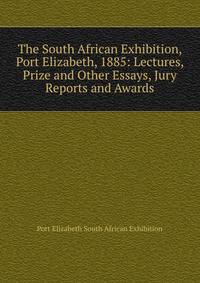 The South African Exhibition, Port Elizabeth, 1885: Lectures, Prize and Other Essays, Jury Reports and Awards