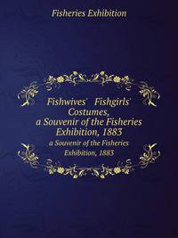 Fishwives` & Fishgirls` Costumes,. a Souvenir of the Fisheries Exhibition, 1883