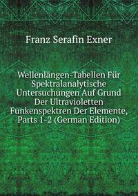 Wellenlangen-Tabellen Fur Spektralanalytische Untersuchungen Auf Grund Der Ultravioletten Funkenspektren Der Elemente, Parts 1-2 (German Edition)