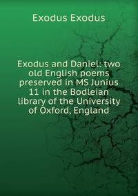 Exodus and Daniel: two old English poems preserved in MS Junius 11 in the Bodleian library of the University of Oxford, England