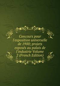 Concours pour l'exposition universelle de 1900; projets expos?s au palais de l'industrie Volume 2 (French Edition)