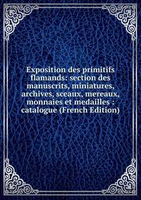Exposition des primitifs flamands: section des manuscrits, miniatures, archives, sceaux, mereaux, monnaies et medailles : catalogue (French Edition)
