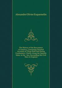 The History of the Buccaneers of America: Containing Detailed Accounts of Those Bold and Daring Freebooters; Chiefly Along the Spanish Main, in the . Sea, Succeeding the Civil Wars in England