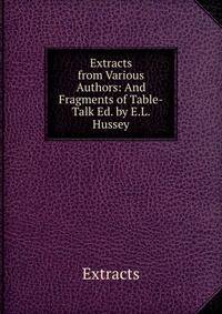 Extracts from Various Authors: And Fragments of Table-Talk Ed. by E.L. Hussey.