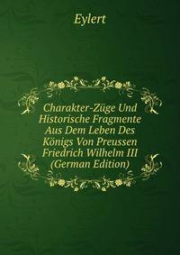 Charakter-Zuge Und Historische Fragmente Aus Dem Leben Des Konigs Von Preussen Friedrich Wilhelm III (German Edition)