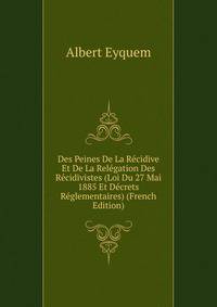 Des Peines De La Recidive Et De La Relegation Des Recidivistes (Loi Du 27 Mai 1885 Et Decrets Reglementaires) (French Edition)