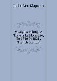 Voyage A Peking, A Travers La Mongolie, En 1820 Et 1821 . (French Edition)