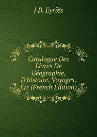 Catalogue Des Livres De G?ographie, D'histoire, Voyages, Etc (French Edition)