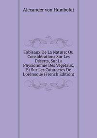 Tableaux De La Nature: Ou Consid?rations Sur Les D?serts, Sur La Physionomie Des V?g?taux, Et Sur Les Cataractes De L'or?noque (French Edition)
