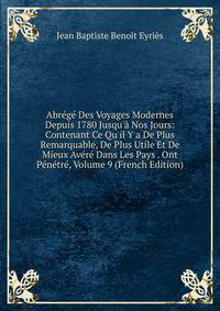 Abr?g? Des Voyages Modernes Depuis 1780 Jusqu'? Nos Jours: Contenant Ce Qu'il Y a De Plus Remarquable, De Plus Utile Et De Mieux Av?r? Dans Les Pays . Ont P?n?tr?, Volume 9 (French Edition)