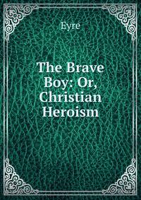 The Brave Boy: Or, Christian Heroism