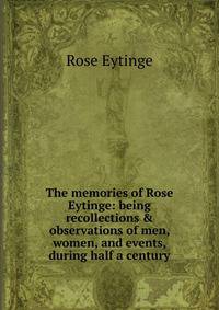 The memories of Rose Eytinge: being recollections &amp; observations of men, women, and events, during half a century