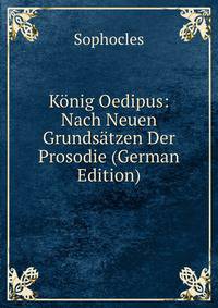 K?nig Oedipus: Nach Neuen Grunds?tzen Der Prosodie (German Edition)