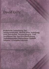Praktische Anweisung Zur Wasserbaukunst: Welche Eine Anleitung Zum Entwerfen, Veranschlagen, Und Ausfuhren Der Am Gewohnlichsten Vorkommenden Wasserbaue Enthalt, Volume 1 (German Edition)