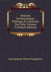 Histoire Ecclesiastique, Politique Et Litteraire Du Chile, Volume 2 (French Edition)