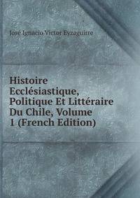 Histoire Ecclesiastique, Politique Et Litteraire Du Chile, Volume 1 (French Edition)