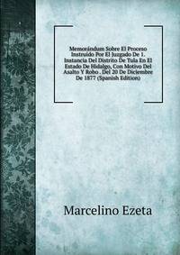 Memorandum Sobre El Proceso Instruido Por El Juzgado De 1. Instancia Del Distrito De Tula En El Estado De Hidalgo, Con Motivo Del Asalto Y Robo . Del 20 De Diciembre De 1877 (Spanish Edition)