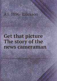 Get that picture The story of the news cameraman