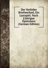Der Verliebte Briefwechsel, Ein Lustspiel. Nach L'intrigue ?pistolaire (German Edition)