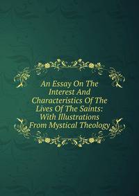 An Essay On The Interest And Characteristics Of The Lives Of The Saints: With Illustrations From Mystical Theology