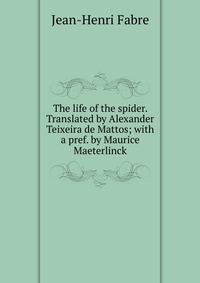 The life of the spider. Translated by Alexander Teixeira de Mattos; with a pref. by Maurice Maeterlinck
