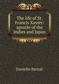The life of St. Francis Xavier: apostle of the Indies and Japan