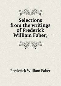 Selections from the writings of Frederick William Faber;