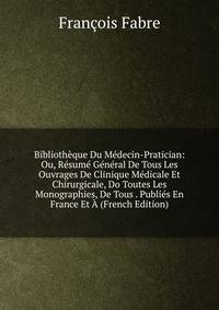Bibliotheque Du Medecin-Pratician: Ou, Resume General De Tous Les Ouvrages De Clinique Medicale Et Chirurgicale, Do Toutes Les Monographies, De Tous . Publies En France Et A (French Edition)