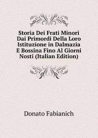 Storia Dei Frati Minori Dai Primordi Della Loro Istituzione in Dalmazia E Bossina Fino Al Giorni Nosti (Italian Edition)