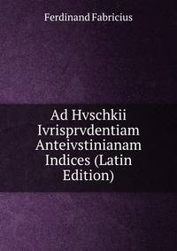 Ad Hvschkii Ivrisprvdentiam Anteivstinianam Indices (Latin Edition)