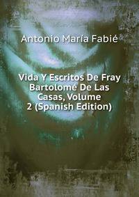 Vida Y Escritos De Fray Bartolome De Las Casas, Volume 2 (Spanish Edition)